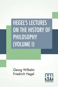 Hegel's Lectures On The History Of Philosophy (Volume I) - Wilhelm Hegel Georg Friedrich