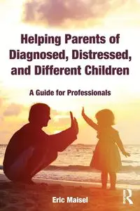 Helping Parents of Diagnosed, Distressed, and Different Children - Eric Maisel