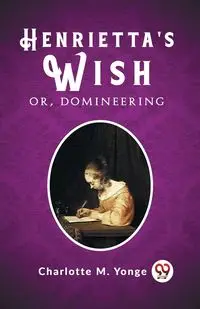 Henrietta's Wish Or, Domineering - Charlotte M. Yonge