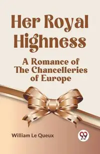 Her Royal Highness A Romance Of The Chancelleries Of Europe - Le William Queux