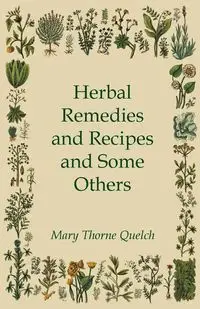 Herbal Remedies and Recipes and Some Others - Mary Quelch Thorne