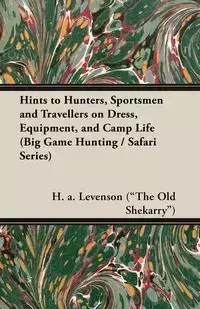 Hints to Hunters, Sportsmen and Travellers on Dress, Equipment, and Camp Life (Big Game Hunting / Safari Series) - Levenson ("The Old Shekarry") H. a.