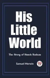 His Little World The Story of Hunch Badeau - Samuel Merwin