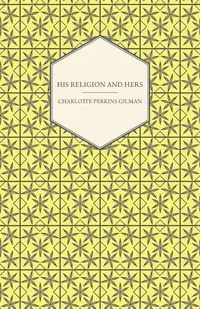 His Religion and Hers - A Study of the Faith of Our Fathers and the Work of Our Mothers - Charlotte Gilman Perkins