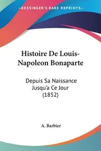 Histoire De Louis-Napoleon Bonaparte - Barbier A.