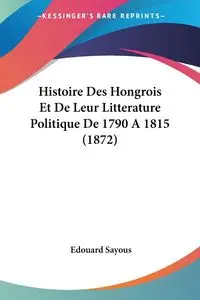 Histoire Des Hongrois Et De Leur Litterature Politique De 1790 A 1815 (1872) - Sayous Edouard