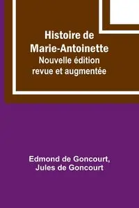 Histoire de Marie-Antoinette; Nouvelle édition revue et augmentée - Edmond Goncourt de