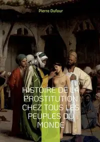 Histoire de la prostitution chez tous les peuples du monde - Pierre Dufour