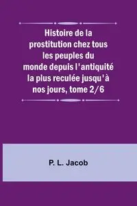 Histoire de la prostitution chez tous les peuples du monde depuis l'antiquité la plus reculée jusqu'à nos jours, tome 2/6 - Jacob P. L.