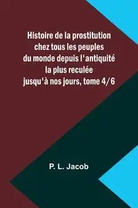 Histoire de la prostitution chez tous les peuples du monde depuis l'antiquité la plus reculée jusqu'à nos jours, tome 4/6 - Jacob P. L.