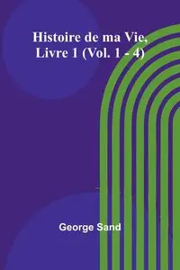 Histoire de ma Vie, Livre 1 (Vol. 1 - 4) - George Sand