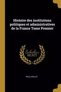 Histoire des institutions politiques et administratives de la France Tome Premier - Paul Viollet