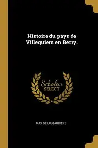 Histoire du pays de Villequiers en Berry. - Max Laugardière de