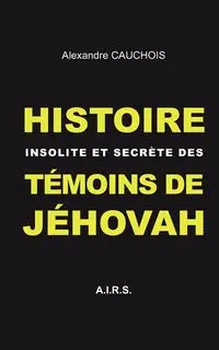 Histoire insolite et secrète des Témoins de Jéhovah - Cauchois Alexandre