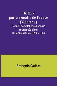 Histoire parlementaire de France (Volume 1); Recueil complet des discours prononcés dans les chambres de 1819 à 1848 - Guizot François