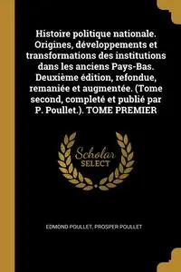 Histoire politique nationale. Origines, développements et transformations des institutions dans les anciens Pays-Bas. Deuxième édition, refondue, remaniée et augmentée. (Tome second, completé et publié par P. Poullet.). TOME PREMIER - Edmond Poullet