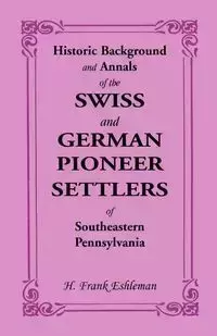 Historic Background and Annals of the Swiss and German Pioneer Settlers of Southeastern Pennsylvania - Frank Eshleman H.