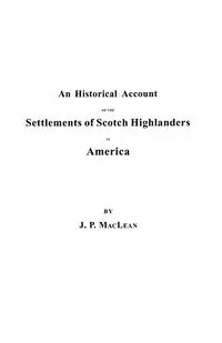 Historical Account of the Settlements of Scotch Highlanders in America Prior to the Peace of 1783, Together with Notices of Highland Regiments and - John P. MacLean