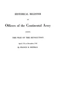 Historical Register of Officers of the Continental Army During the War of the Revolution, April 1775 to December 1783 - Francis B. Heitman