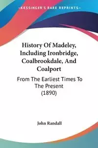 History Of Madeley, Including Ironbridge, Coalbrookdale, And Coalport - Randall John