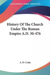 History Of The Church Under The Roman Empire A.D. 30-476 - Crake A. D.