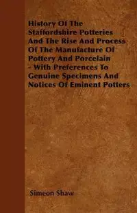 History Of The Staffordshire Potteries And The Rise And Process Of The Manufacture Of Pottery And Porcelain - With Preferences To Genuine Specimens And Notices Of Eminent Potters - Shaw Simeon