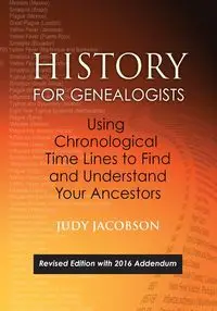 History for Genealogists, Using Chronological Time Lines to Find and Understand Your Ancestors. Revised Edition, with 2016 Addendum Incorporating Edit - Judy Jacobson