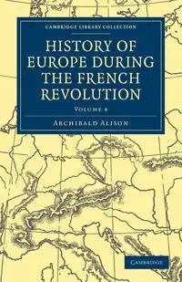 History of Europe During the French Revolution - Volume 4 - Alison Archibald