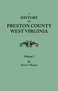 History of Preston County, West Virginia. in Two Volumes. Volume I - Morton Oren F.