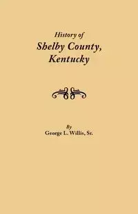 History of Shelby County, Kentucky. Compiled Under the Auspices of the Shelby County Genealogical-Historical Society's Committee on Printing - Willis Geo. L. Sr.