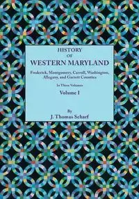 History of Western Maryland, Being a History of Frederick, Montgomery, Carroll, Washignton, Allegany, and Garrett Counties. in Three Volumes. Volume I - Thomas Scharf J.