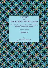 History of Western Maryland, Being a History of Frederick, Montgomery, Carroll, Washington, Allegany, and Garrett Counties. in Three Volumes, Volume I - Thomas Scharf J.