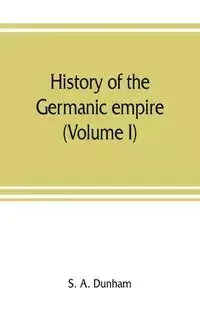 History of the Germanic empire (Volume I) - A. Dunham S.