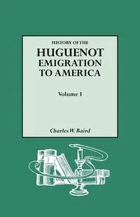 History of the Huguenot Emigration to America. Volume I - Charles W. Baird