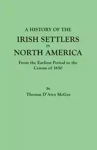 History of the Irish Settlers in North America, from the Earliest Period to the Census of 1850 - Thomas McGee D'Arcy