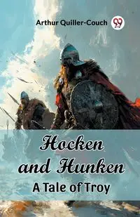 Hocken and Hunken A Tale of Troy - Arthur Quiller-Couch