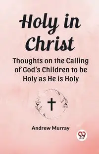 Holy in Christ Thoughts on the Calling of God's Children to be Holy as He is Holy - Murray Andrew