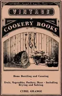 Home Bottling and Canning - Fruit, Vegetables, Poultry, Meat - Including Drying and Salting - Cyril Grange