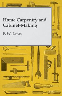 Home Carpentry and Cabinet-Making - Lewis F. W.