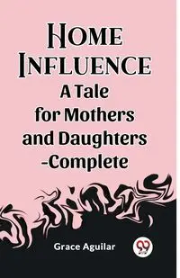 Home Influence A Tale for Mothers and Daughters-Complete - Grace Aguilar