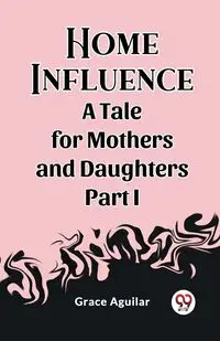 Home Influence A Tale for Mothers and Daughters Part I - Grace Aguilar