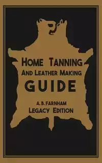 Home Tanning And Leather Making Guide (Legacy Edition) - Albert B. Farnham