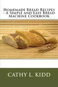 Homemade Bread Recipes - A Simple and Easy Bread Machine Cookbook - Cathy Kidd