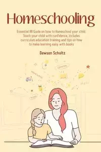 Homeschooling - Essential 101 Guide on how to Homeschool your child, Teach your child with confidence, includes curriculum education training and tips on how to make learning easy with books - Schultz Dawson