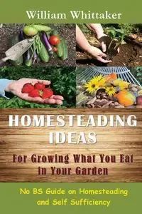 Homesteading Ideas for Growing What You Eat in Your Garden - William Whittaker