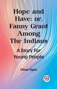 Hope and Have; or, Fanny Grant Among the Indians A Story for Young People - Oliver Optic