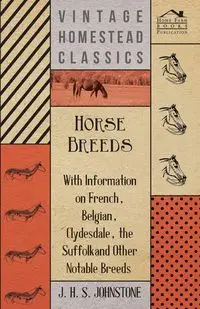 Horse Breeds - With Information on French, Belgian, Clydesdale, the Suffolk and Other Notable Breeds - Johnstone J. H. S.