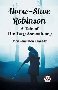 Horse-Shoe Robinson A Tale of the Tory Ascendency - John Kennedy Pendleton