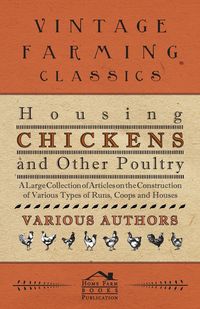 Housing Chickens and Other Poultry - A Large Collection of Articles on the Construction of Various Types of Runs, Coops and Houses - Various