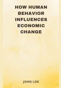 How Human Behavior Influences Economic Change - JOHN LOK